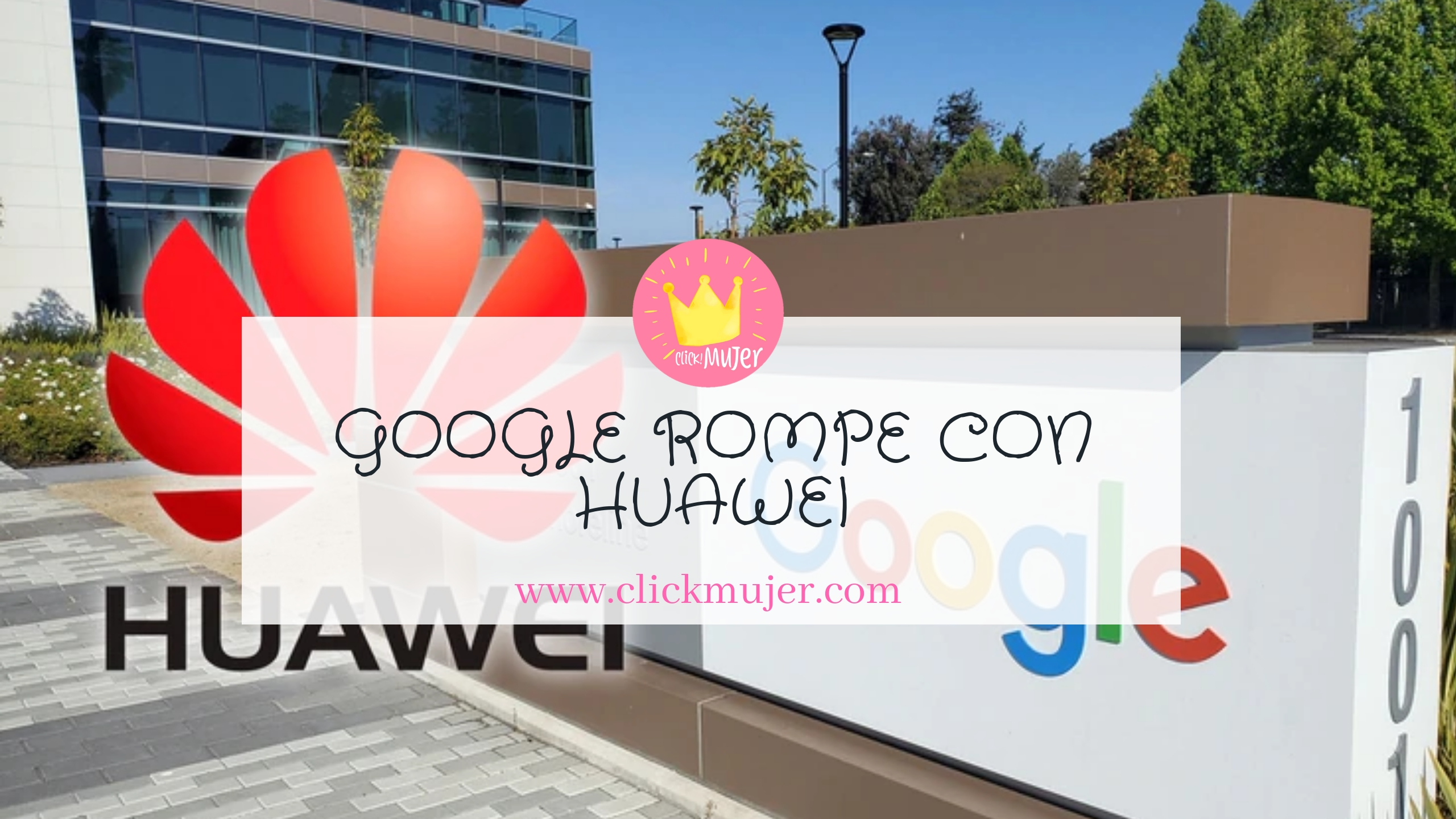 GOOGLE ROMPE CON HUAWEI : CÓMO NOS AFECTA